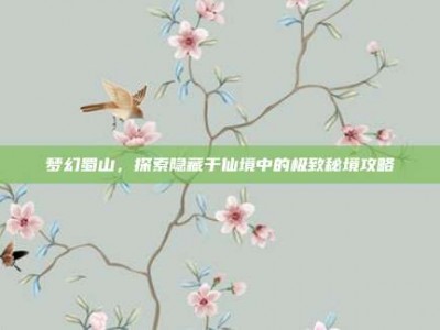 梦幻蜀山，探索隐藏于仙境中的极致秘境攻略
