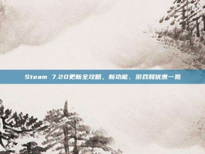 Steam 7.20更新全攻略，新功能、游戏和优惠一览
