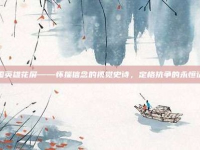 灭国英雄花屏——怀揣信念的视觉史诗，定格抗争的永恒记忆