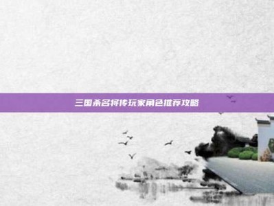 三国杀名将传玩家角色推荐攻略