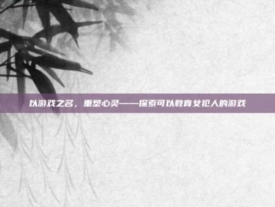 以游戏之名，重塑心灵——探索可以教育女犯人的游戏