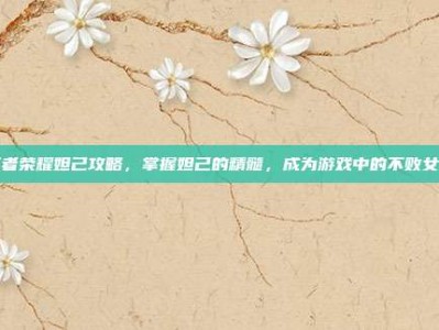 王者荣耀妲己攻略，掌握妲己的精髓，成为游戏中的不败女王