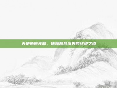 天地劫应无邪，铸就超凡境界的终极之道