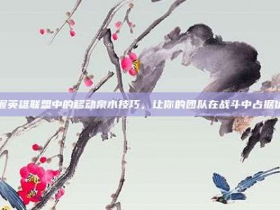 掌握英雄联盟中的移动泉水技巧，让你的团队在战斗中占据优势