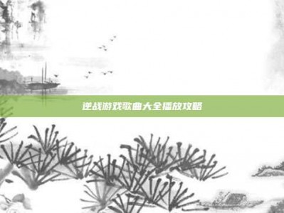 逆战游戏歌曲大全播放攻略