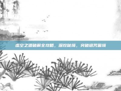 虚空之遗破解全攻略，深挖秘境，突破诅咒困境