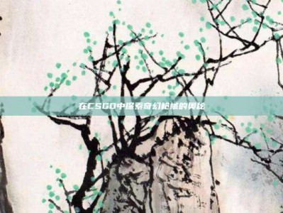 在CSGO中探索奇幻枪械的奥秘