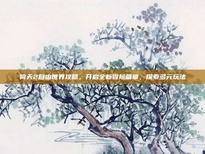 倚天2自由世界攻略，开启全新冒险篇章，探索多元玩法