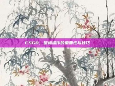 CSGO，鼠标操作的重要性与技巧