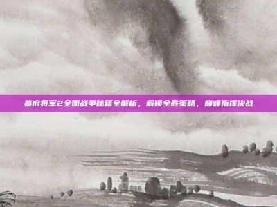 幕府将军2全面战争秘籍全解析，解锁全胜策略，巅峰指挥决战