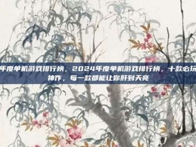 年度单机游戏排行榜，2024年度单机游戏排行榜，十款必玩神作，每一款都能让你肝到天亮