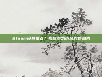 Steam没有独占？揭秘游戏市场的新趋势