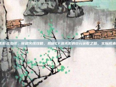 cf源无影多少钱，穿越火线攻略，揭秘CF源无影的0元获取之路，实际成本多少？