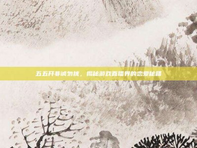 五五开非诚勿扰，揭秘游戏直播界的恋爱秘籍