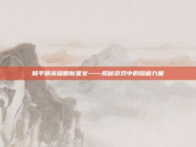 和平精英耀眼新星女——揭秘游戏中的隐藏力量