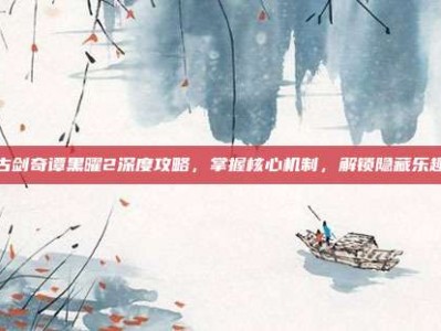 古剑奇谭黑曜2深度攻略，掌握核心机制，解锁隐藏乐趣