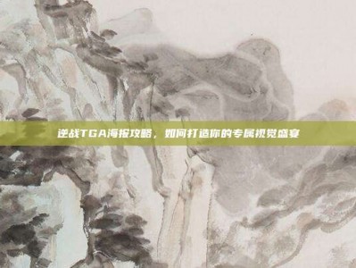 逆战TGA海报攻略，如何打造你的专属视觉盛宴