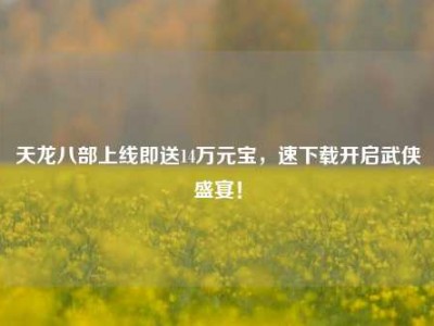 天龙八部上线即送14万元宝，速下载开启武侠盛宴！
