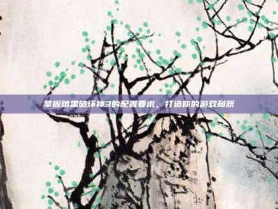 掌握暗黑破坏神3的配置要求，打造你的游戏利器