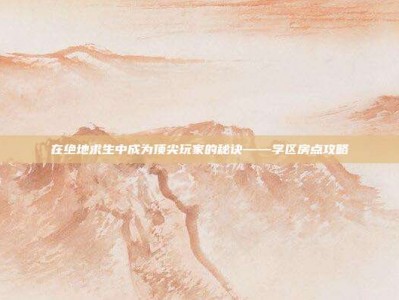 在绝地求生中成为顶尖玩家的秘诀——学区房点攻略