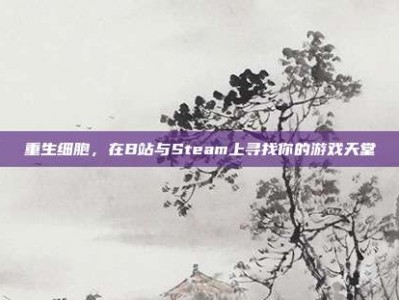重生细胞，在B站与Steam上寻找你的游戏天堂