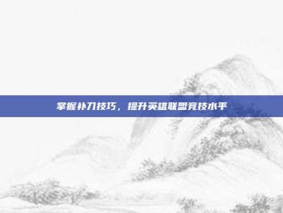 掌握补刀技巧，提升英雄联盟竞技水平