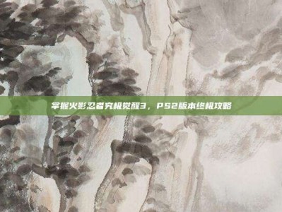 掌握火影忍者究极觉醒3，PS2版本终极攻略