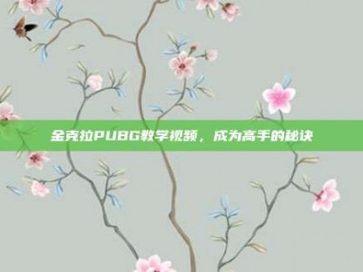 金克拉PUBG教学视频，成为高手的秘诀