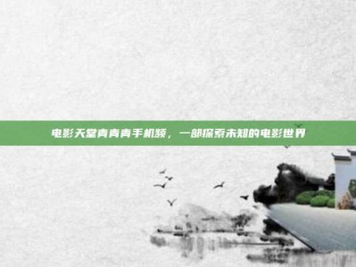电影天堂青青青手机频，一部探索未知的电影世界