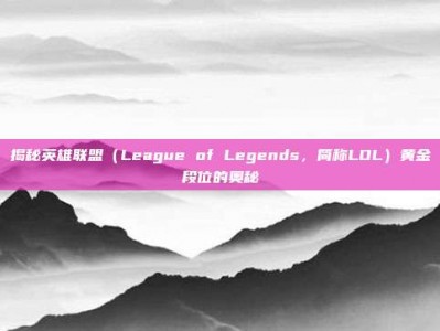 揭秘英雄联盟（League of Legends，简称LOL）黄金段位的奥秘