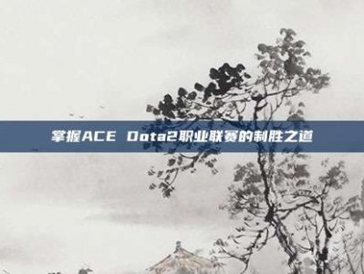 掌握ACE Dota2职业联赛的制胜之道