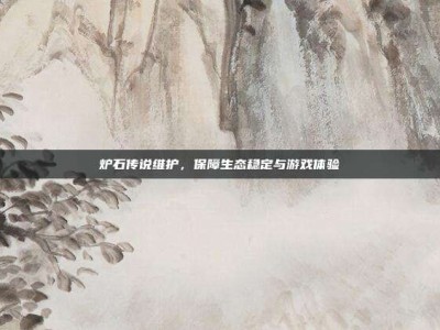 炉石传说维护，保障生态稳定与游戏体验