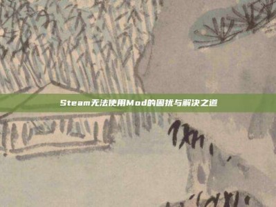 Steam无法使用Mod的困扰与解决之道