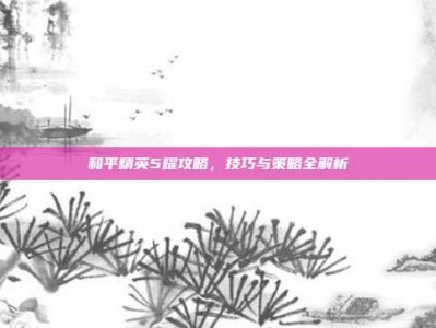 和平精英5耀攻略，技巧与策略全解析