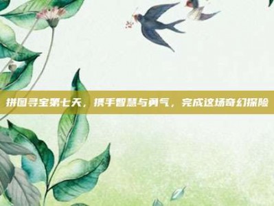 拼图寻宝第七天，携手智慧与勇气，完成这场奇幻探险