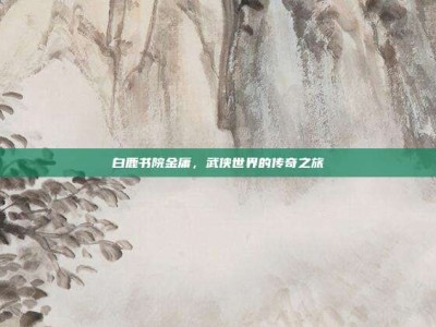 白鹿书院金庸，武侠世界的传奇之旅