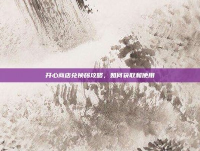 开心商店兑换码攻略，如何获取和使用