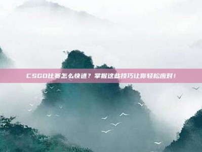 CSGO比赛怎么快进？掌握这些技巧让你轻松应对！