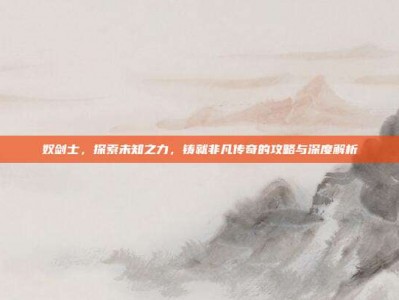 奴剑士，探索未知之力，铸就非凡传奇的攻略与深度解析