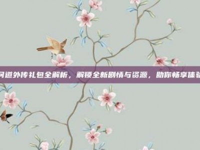 问道外传礼包全解析，解锁全新剧情与资源，助你畅享体验