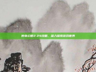 传奇幻想2.24攻略，深入探索游戏世界