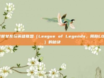 掌握女友玩英雄联盟（League of Legends，简称LOL）的秘诀