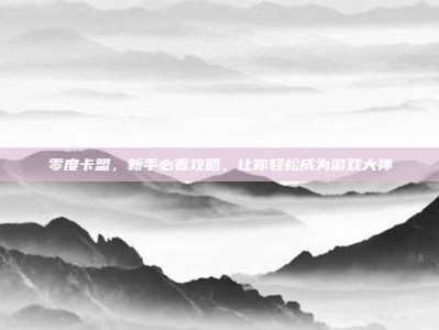 零度卡盟，新手必看攻略，让你轻松成为游戏大神