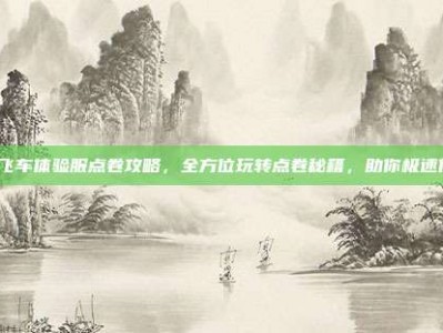 QQ飞车体验服点卷攻略，全方位玩转点卷秘籍，助你极速体验