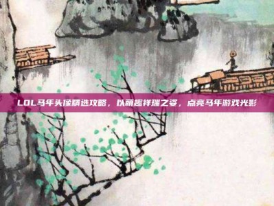 LOL马年头像精选攻略，以萌趣祥瑞之姿，点亮马年游戏光影