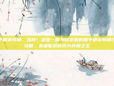 和平精英转角，当然！这是一篇为你定制的和平精英转角攻防攻略，希望能帮你成为转角之王