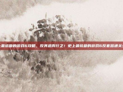 史上最坑爹的游戏6攻略，反其道而行之！史上最坑爹的游戏6反套路通关全解