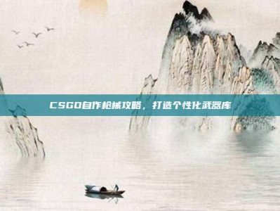 CSGO自作枪械攻略，打造个性化武器库