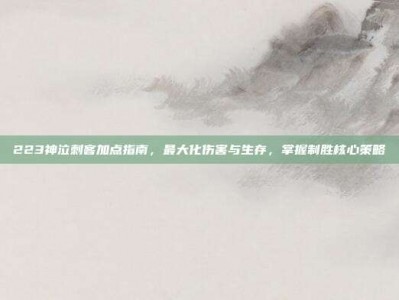 223神泣刺客加点指南，最大化伤害与生存，掌握制胜核心策略
