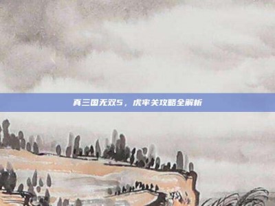 真三国无双5，虎牢关攻略全解析